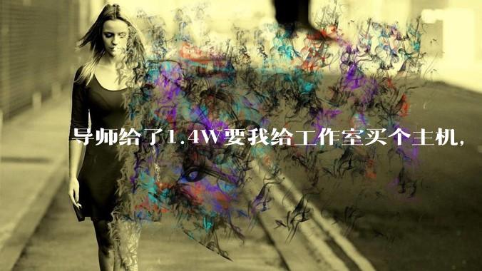 导师给了1.4W要我给工作室买个主机，是整机还是自己配？