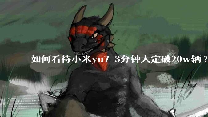 如何看待小米yu7 3分钟大定破20w辆?