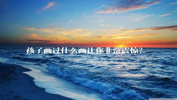 孩子画过什么画让你非常震惊？