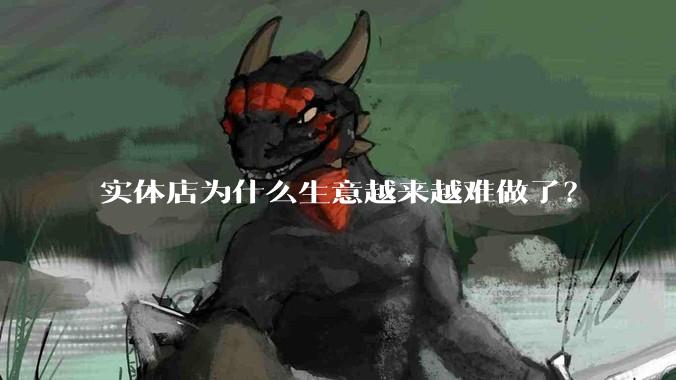 实体店为什么生意越来越难做了？