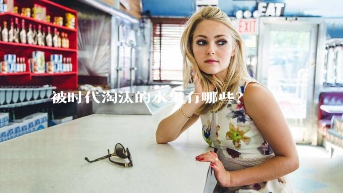 被时代淘汰的水果有哪些？