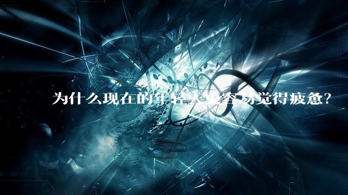 为什么现在的年轻人更容易觉得疲惫？