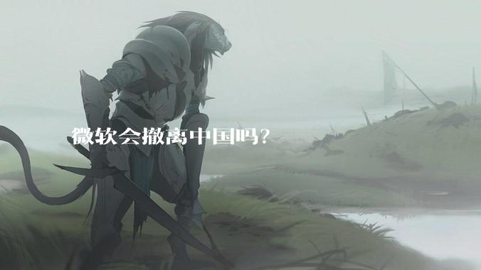 微软会撤离中国吗？
