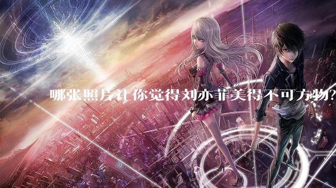 哪张照片让你觉得刘亦菲美得不可方物？