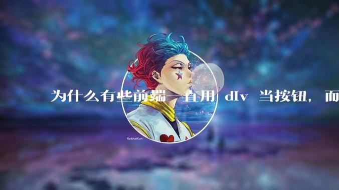为什么有些前端一直用 div 当按钮，而不是用 button？