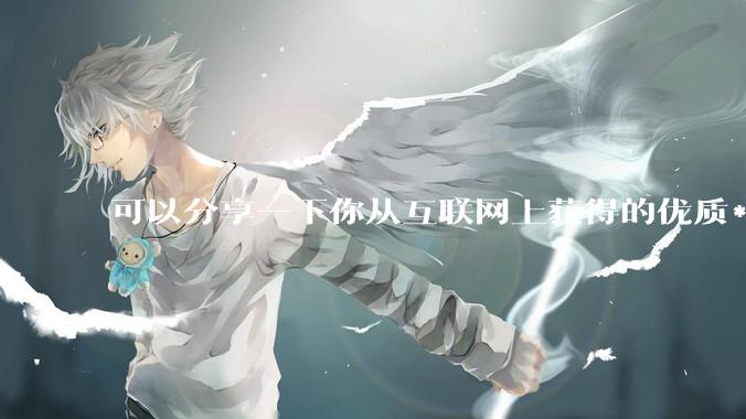 可以分享一下你从互联网上获得的优质***吗?