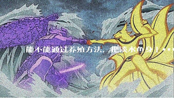 能不能通过养殖方法，把淡水鱼身上***除掉？然后再售卖做刺身，超级爱吃刺身，很害怕寄身虫?
