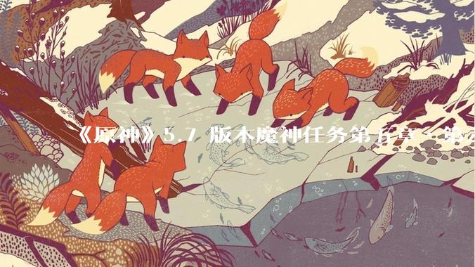 《原神》5.7 版本魔神任务第五章•第六幕「你存在的时空」体验如何？