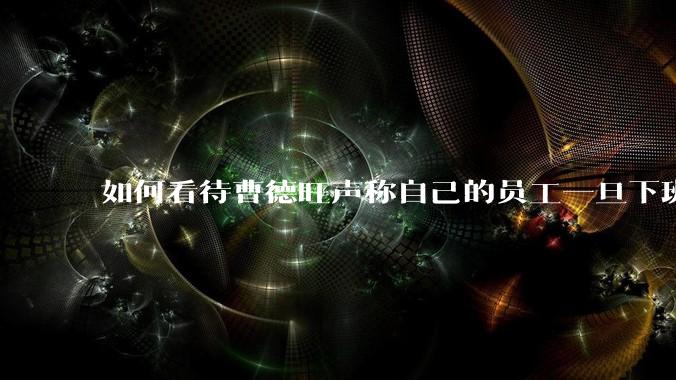 如何看待曹德旺声称自己的员工一旦下班以后在家打***，他就会开除，因为沾上就没心思工作了？
